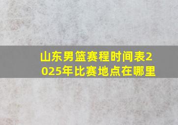 山东男篮赛程时间表2025年比赛地点在哪里