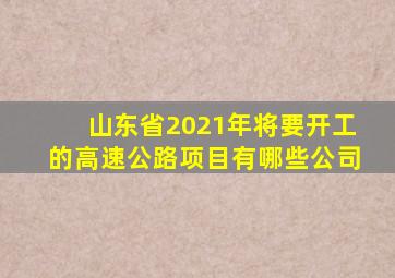 山东省2021年将要开工的高速公路项目有哪些公司