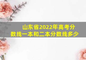 山东省2022年高考分数线一本和二本分数线多少