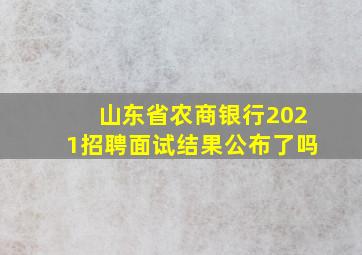 山东省农商银行2021招聘面试结果公布了吗