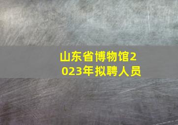 山东省博物馆2023年拟聘人员