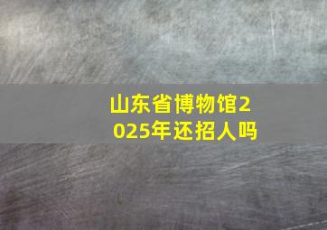 山东省博物馆2025年还招人吗