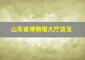 山东省博物馆大厅顶玉