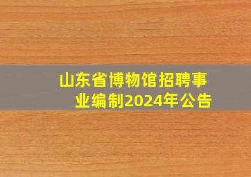 山东省博物馆招聘事业编制2024年公告