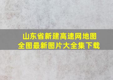 山东省新建高速网地图全图最新图片大全集下载