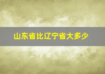 山东省比辽宁省大多少