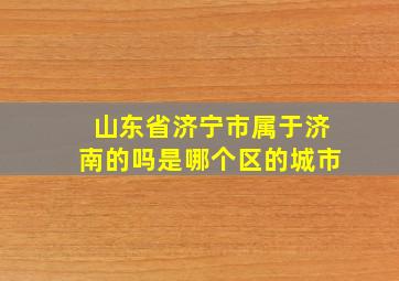 山东省济宁市属于济南的吗是哪个区的城市