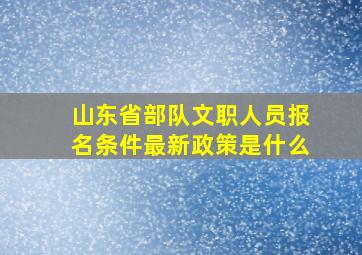 山东省部队文职人员报名条件最新政策是什么