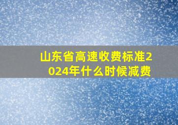 山东省高速收费标准2024年什么时候减费