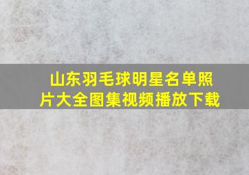 山东羽毛球明星名单照片大全图集视频播放下载