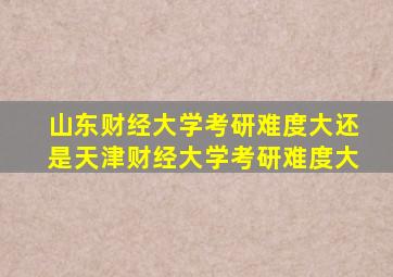 山东财经大学考研难度大还是天津财经大学考研难度大