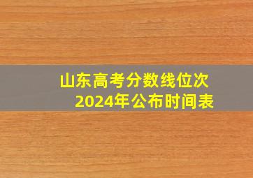 山东高考分数线位次2024年公布时间表