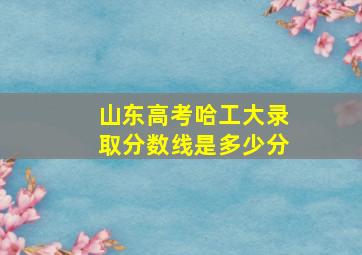 山东高考哈工大录取分数线是多少分