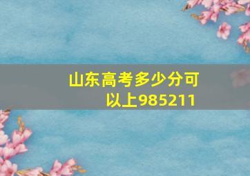 山东高考多少分可以上985211