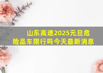 山东高速2025元旦危险品车限行吗今天最新消息