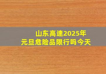 山东高速2025年元旦危险品限行吗今天