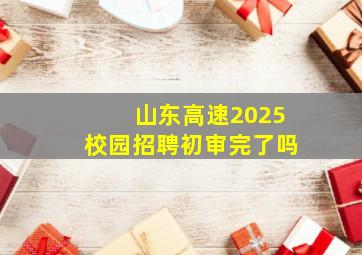 山东高速2025校园招聘初审完了吗