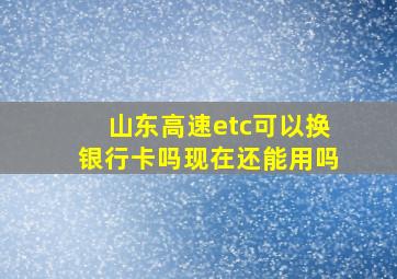 山东高速etc可以换银行卡吗现在还能用吗