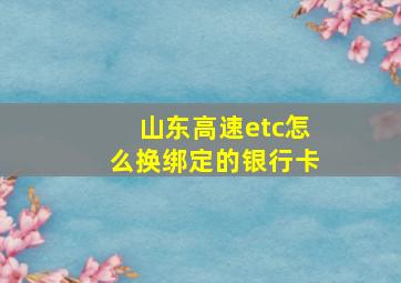 山东高速etc怎么换绑定的银行卡