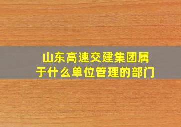 山东高速交建集团属于什么单位管理的部门