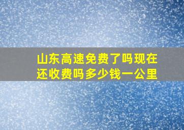 山东高速免费了吗现在还收费吗多少钱一公里