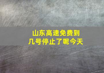 山东高速免费到几号停止了呢今天