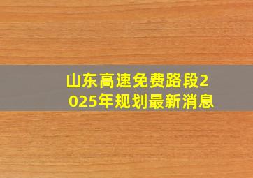 山东高速免费路段2025年规划最新消息