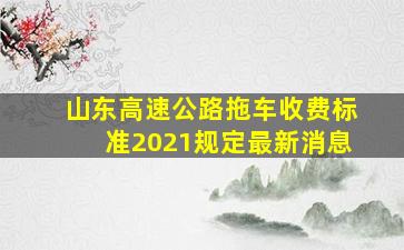 山东高速公路拖车收费标准2021规定最新消息