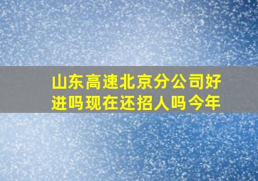 山东高速北京分公司好进吗现在还招人吗今年