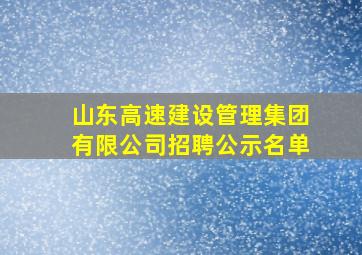 山东高速建设管理集团有限公司招聘公示名单