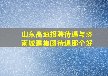 山东高速招聘待遇与济南城建集团待遇那个好