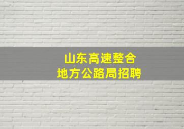 山东高速整合地方公路局招聘