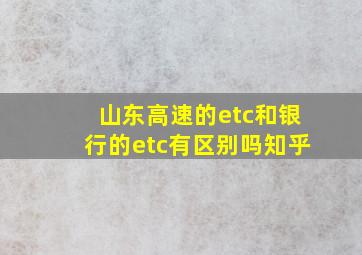 山东高速的etc和银行的etc有区别吗知乎