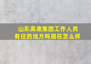 山东高速集团工作人员有住的地方吗现在怎么样