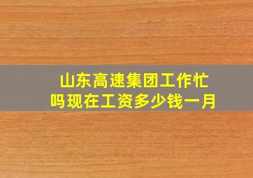 山东高速集团工作忙吗现在工资多少钱一月