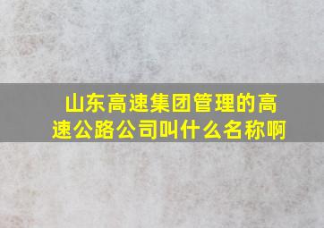 山东高速集团管理的高速公路公司叫什么名称啊