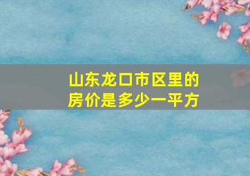 山东龙口市区里的房价是多少一平方