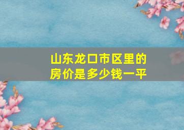 山东龙口市区里的房价是多少钱一平