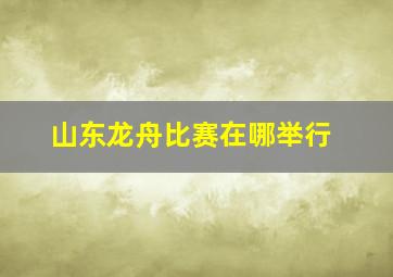 山东龙舟比赛在哪举行