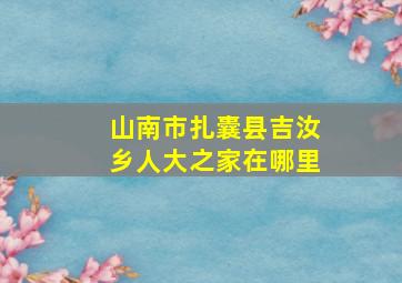 山南市扎囊县吉汝乡人大之家在哪里