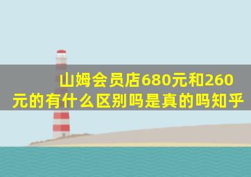 山姆会员店680元和260元的有什么区别吗是真的吗知乎