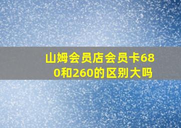 山姆会员店会员卡680和260的区别大吗