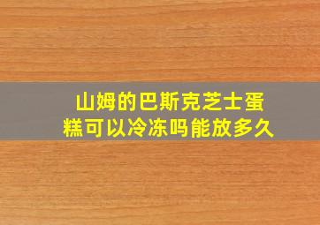 山姆的巴斯克芝士蛋糕可以冷冻吗能放多久