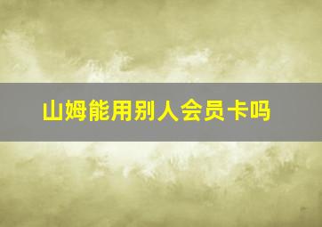 山姆能用别人会员卡吗