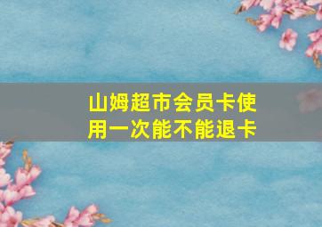 山姆超市会员卡使用一次能不能退卡