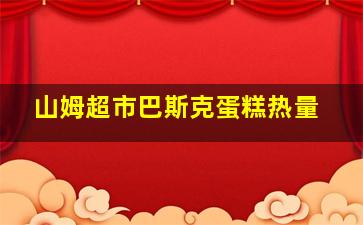 山姆超市巴斯克蛋糕热量