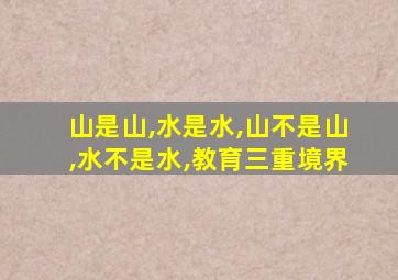 山是山,水是水,山不是山,水不是水,教育三重境界