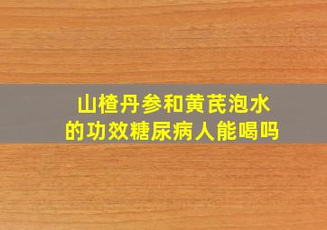 山楂丹参和黄芪泡水的功效糖尿病人能喝吗