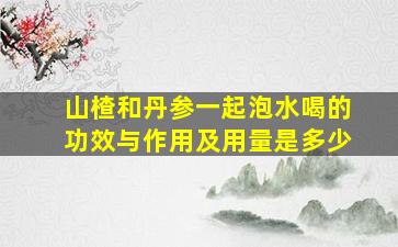 山楂和丹参一起泡水喝的功效与作用及用量是多少