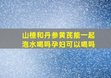 山楂和丹参黄芪能一起泡水喝吗孕妇可以喝吗